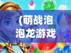 (萌战泡泡龙游戏) 泡泡龙萌星大作战：家长指南篇 | 如何与孩子一起享受游戏的乐趣并培养责任感